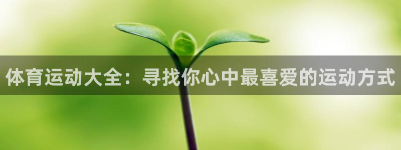 欧亿体育官方正版app集团官网首页:体育运动大全:寻找你心中