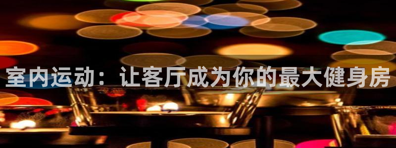 oety欧亿体育官网下载:室内运动:让客厅成为你的最大健身房