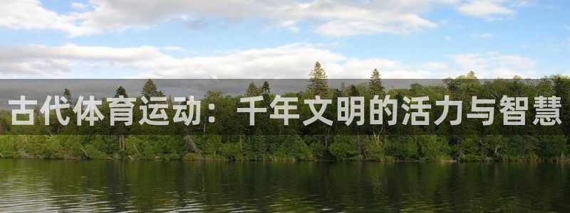 欧亿体育官方集团官网:古代体育运动:千年文明的活力与智慧